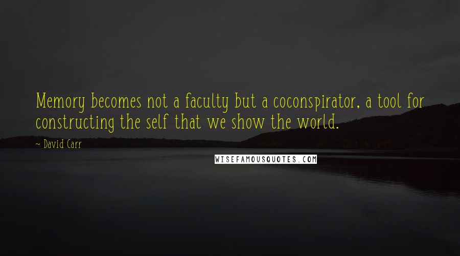 David Carr Quotes: Memory becomes not a faculty but a coconspirator, a tool for constructing the self that we show the world.