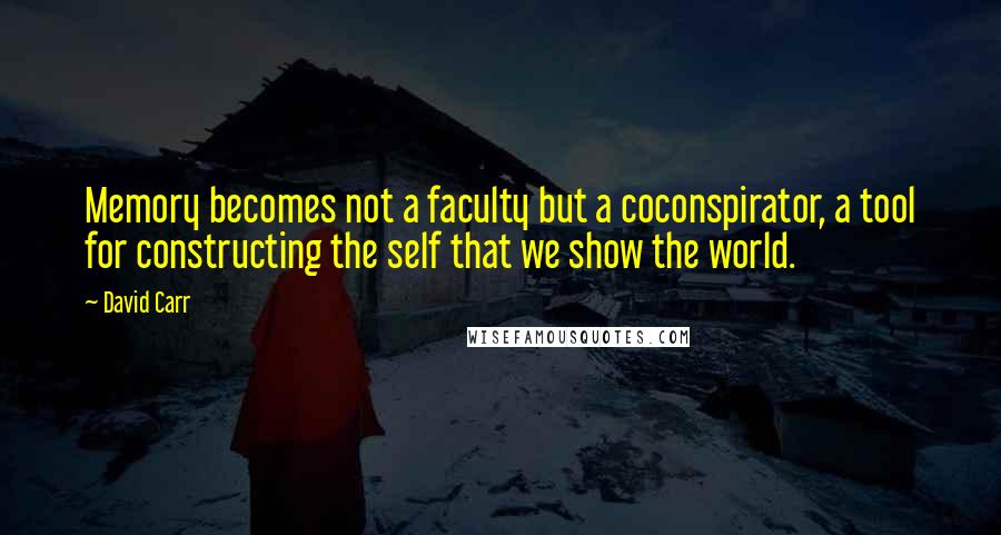 David Carr Quotes: Memory becomes not a faculty but a coconspirator, a tool for constructing the self that we show the world.