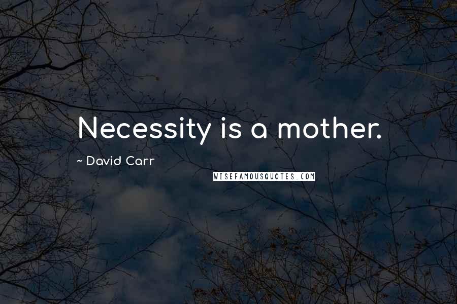 David Carr Quotes: Necessity is a mother.