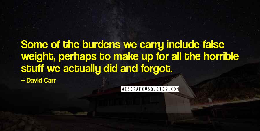 David Carr Quotes: Some of the burdens we carry include false weight, perhaps to make up for all the horrible stuff we actually did and forgot.