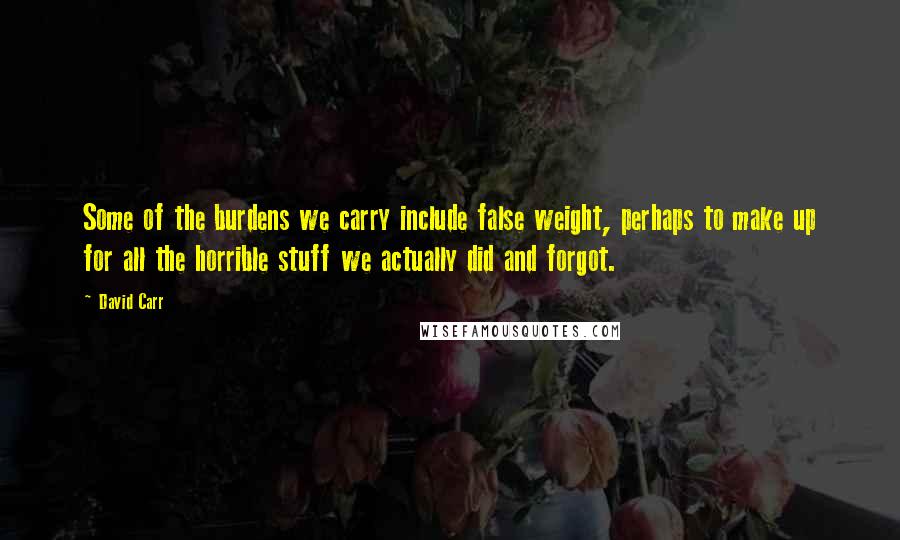 David Carr Quotes: Some of the burdens we carry include false weight, perhaps to make up for all the horrible stuff we actually did and forgot.