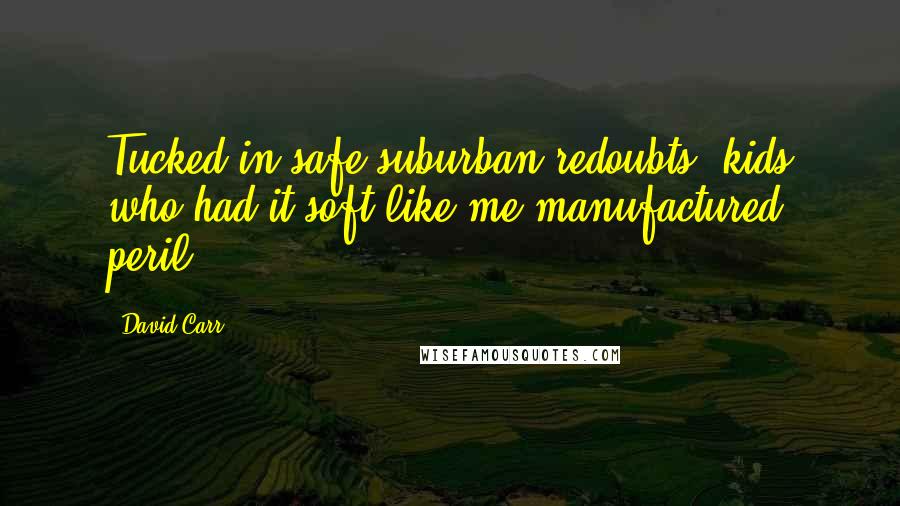 David Carr Quotes: Tucked in safe suburban redoubts, kids who had it soft like me manufactured peril.