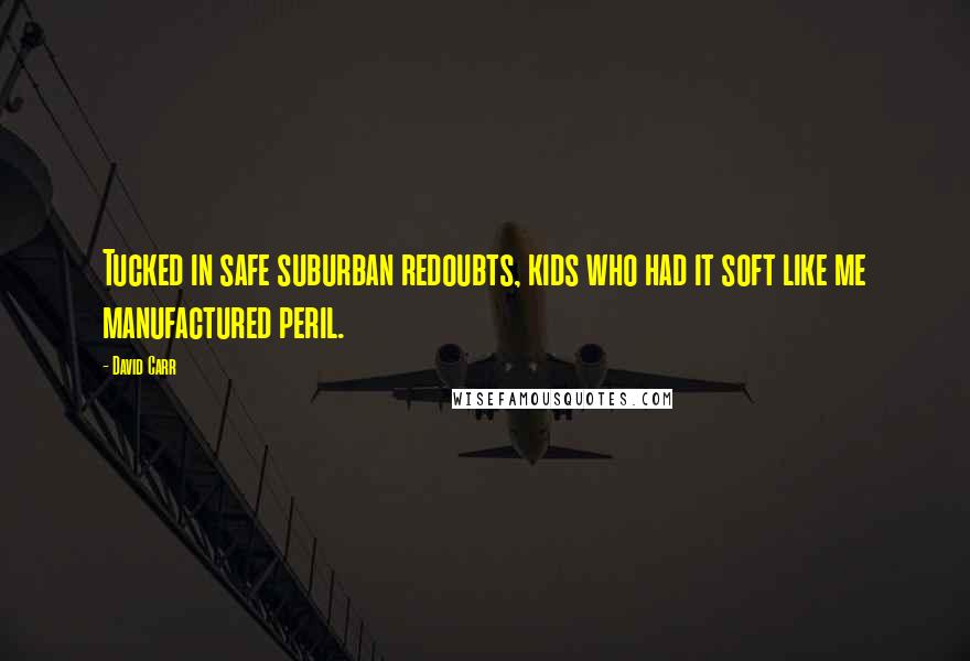 David Carr Quotes: Tucked in safe suburban redoubts, kids who had it soft like me manufactured peril.