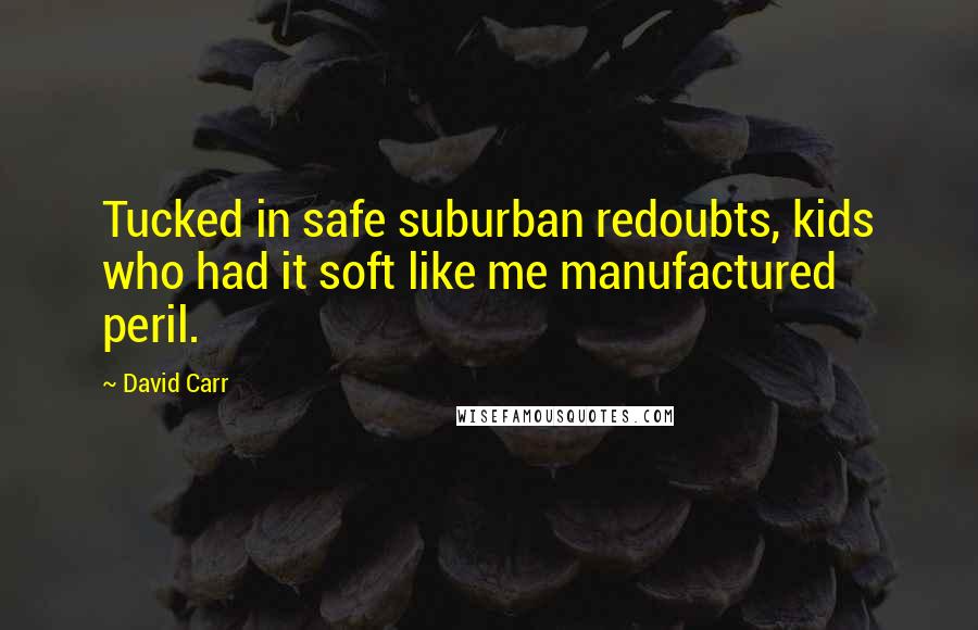 David Carr Quotes: Tucked in safe suburban redoubts, kids who had it soft like me manufactured peril.