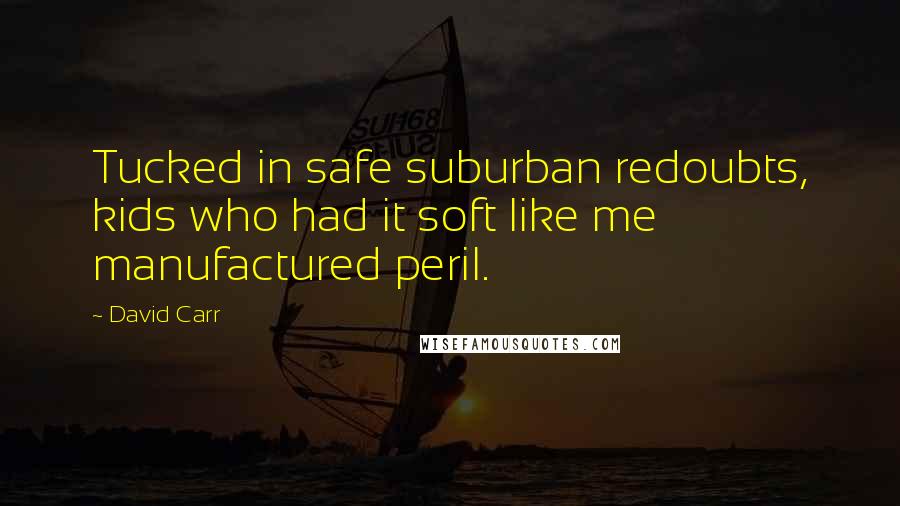 David Carr Quotes: Tucked in safe suburban redoubts, kids who had it soft like me manufactured peril.