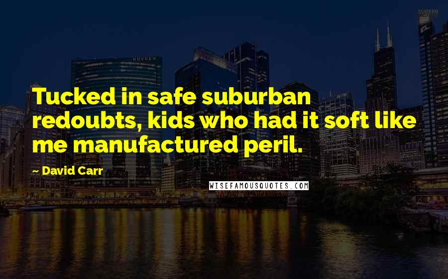 David Carr Quotes: Tucked in safe suburban redoubts, kids who had it soft like me manufactured peril.