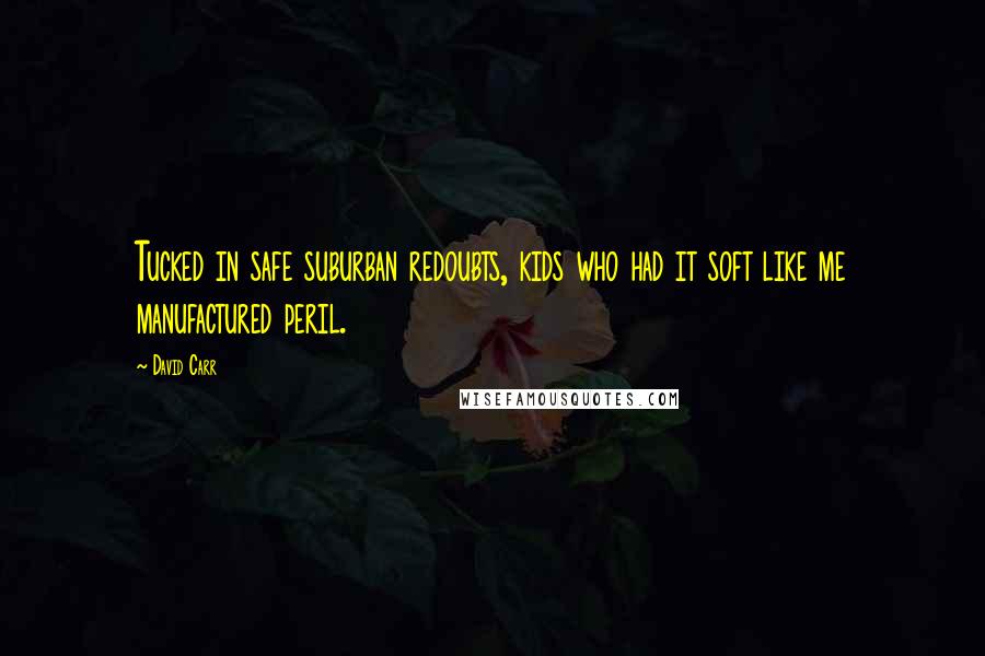 David Carr Quotes: Tucked in safe suburban redoubts, kids who had it soft like me manufactured peril.