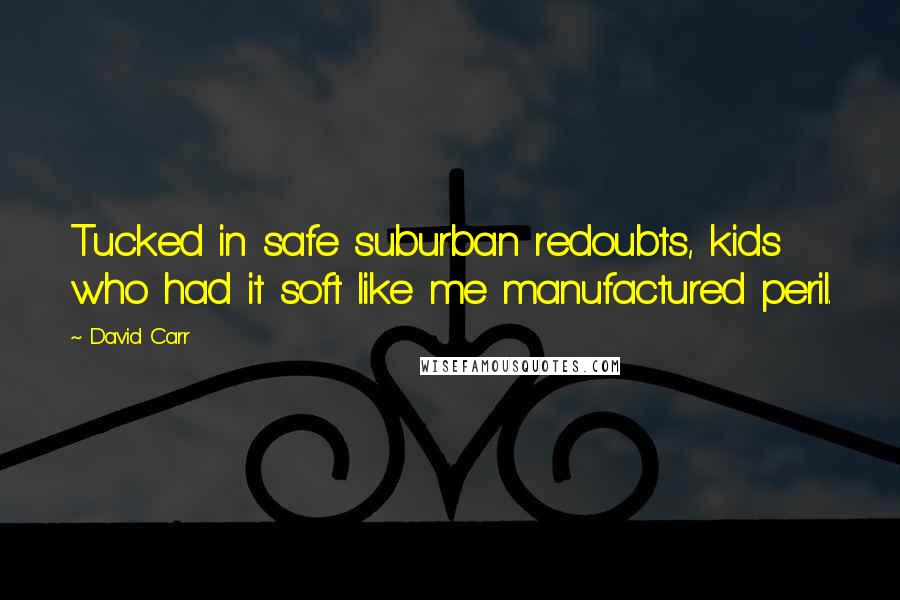 David Carr Quotes: Tucked in safe suburban redoubts, kids who had it soft like me manufactured peril.