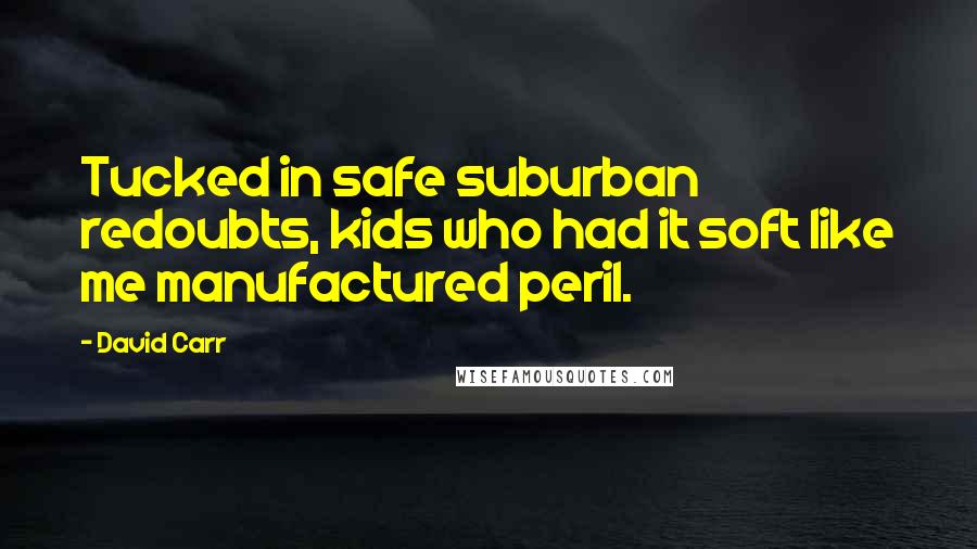 David Carr Quotes: Tucked in safe suburban redoubts, kids who had it soft like me manufactured peril.