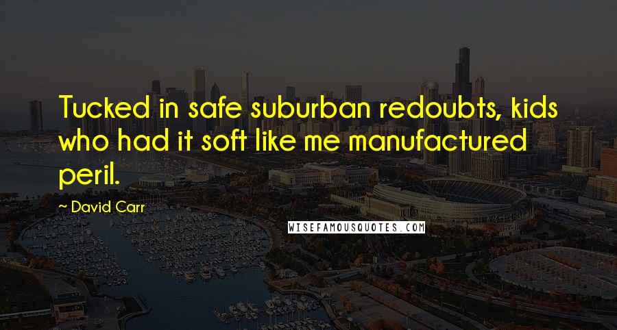 David Carr Quotes: Tucked in safe suburban redoubts, kids who had it soft like me manufactured peril.