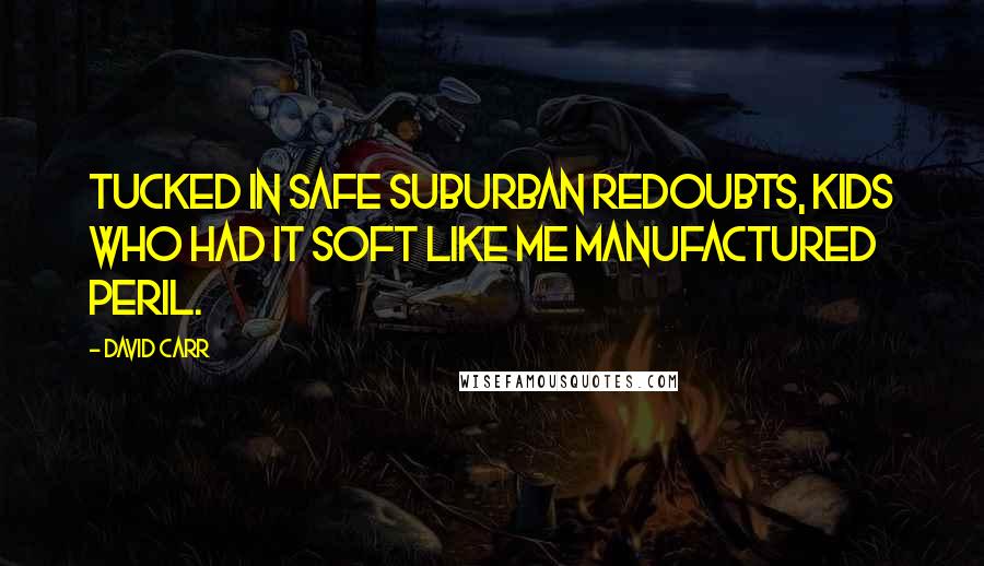 David Carr Quotes: Tucked in safe suburban redoubts, kids who had it soft like me manufactured peril.