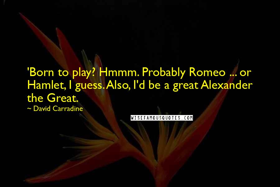 David Carradine Quotes: 'Born to play? Hmmm. Probably Romeo ... or Hamlet, I guess. Also, I'd be a great Alexander the Great.