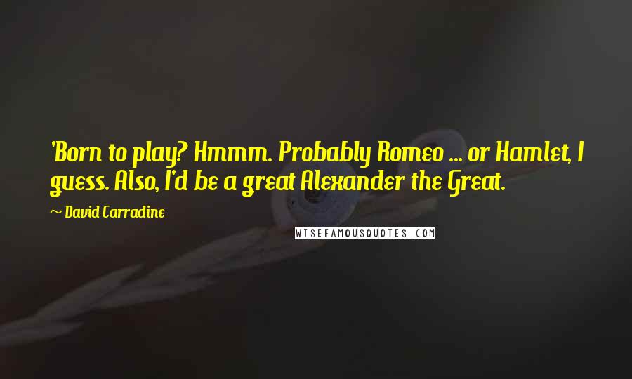 David Carradine Quotes: 'Born to play? Hmmm. Probably Romeo ... or Hamlet, I guess. Also, I'd be a great Alexander the Great.