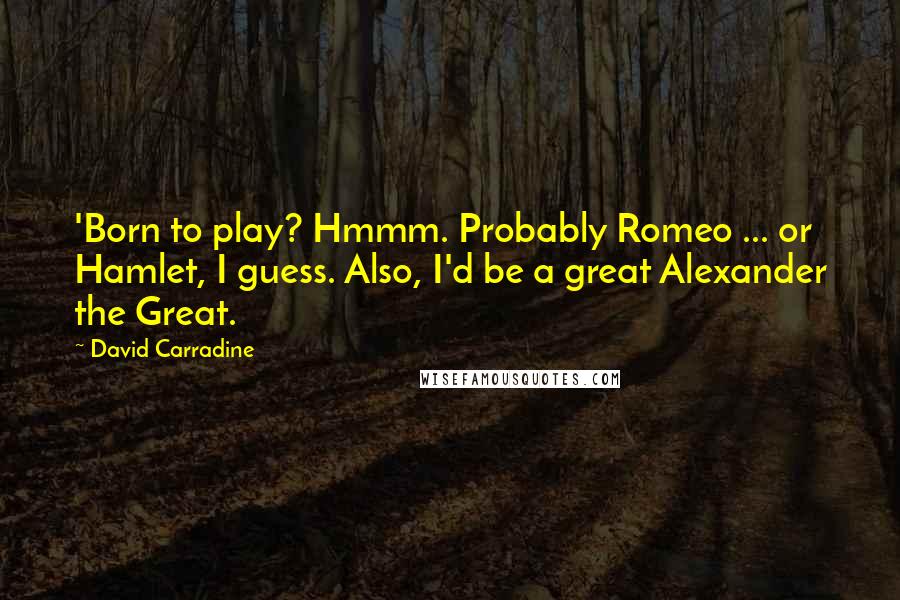 David Carradine Quotes: 'Born to play? Hmmm. Probably Romeo ... or Hamlet, I guess. Also, I'd be a great Alexander the Great.