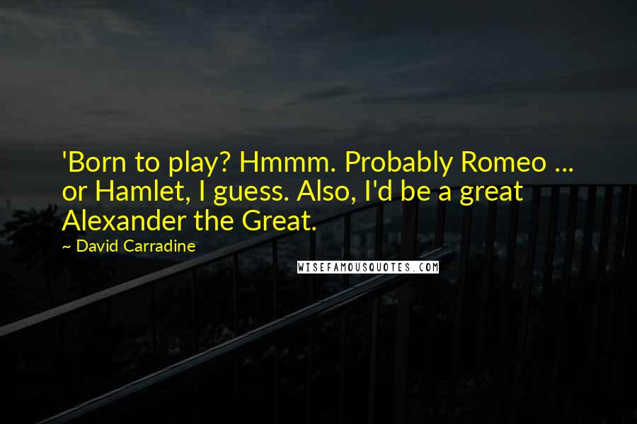 David Carradine Quotes: 'Born to play? Hmmm. Probably Romeo ... or Hamlet, I guess. Also, I'd be a great Alexander the Great.