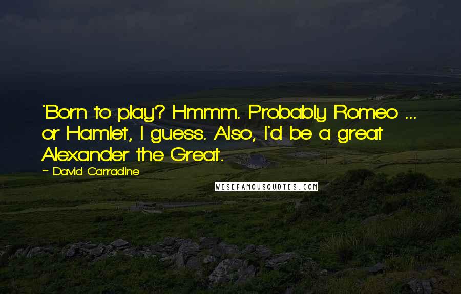 David Carradine Quotes: 'Born to play? Hmmm. Probably Romeo ... or Hamlet, I guess. Also, I'd be a great Alexander the Great.