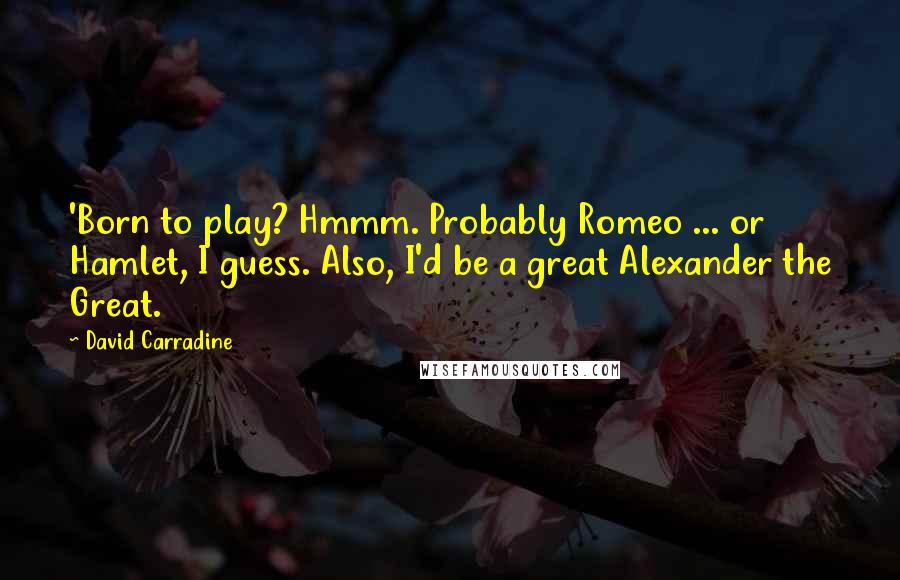 David Carradine Quotes: 'Born to play? Hmmm. Probably Romeo ... or Hamlet, I guess. Also, I'd be a great Alexander the Great.