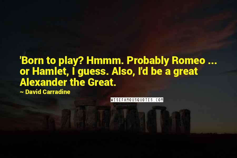 David Carradine Quotes: 'Born to play? Hmmm. Probably Romeo ... or Hamlet, I guess. Also, I'd be a great Alexander the Great.