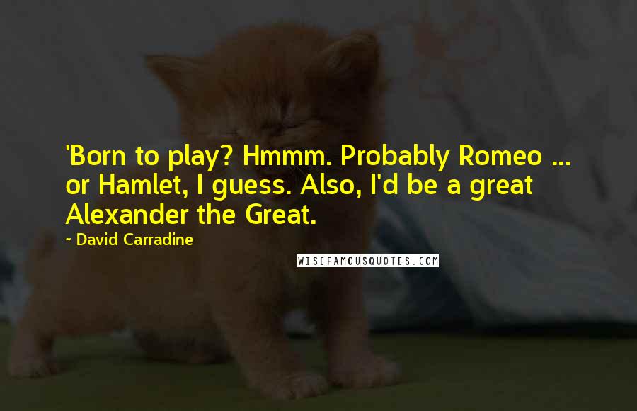 David Carradine Quotes: 'Born to play? Hmmm. Probably Romeo ... or Hamlet, I guess. Also, I'd be a great Alexander the Great.