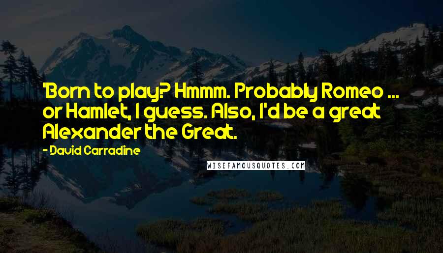 David Carradine Quotes: 'Born to play? Hmmm. Probably Romeo ... or Hamlet, I guess. Also, I'd be a great Alexander the Great.