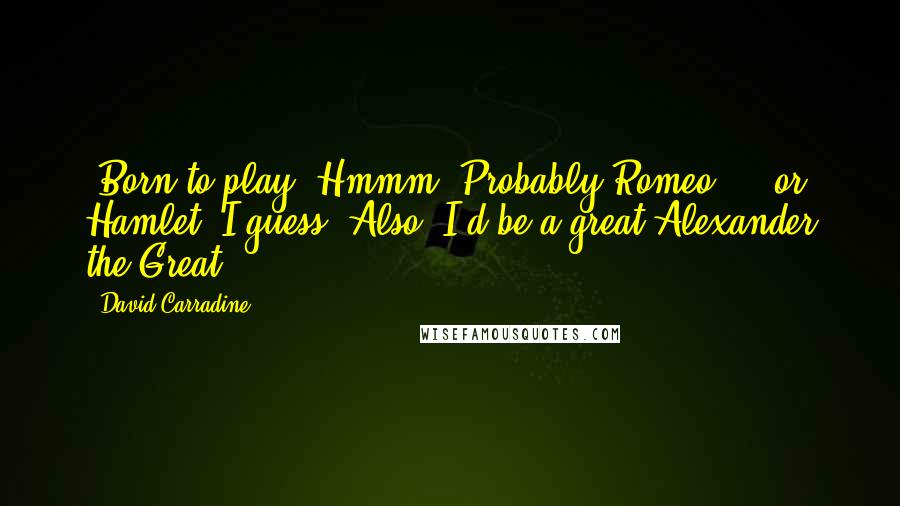 David Carradine Quotes: 'Born to play? Hmmm. Probably Romeo ... or Hamlet, I guess. Also, I'd be a great Alexander the Great.