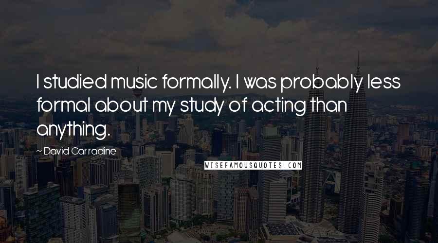 David Carradine Quotes: I studied music formally. I was probably less formal about my study of acting than anything.