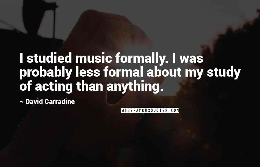 David Carradine Quotes: I studied music formally. I was probably less formal about my study of acting than anything.