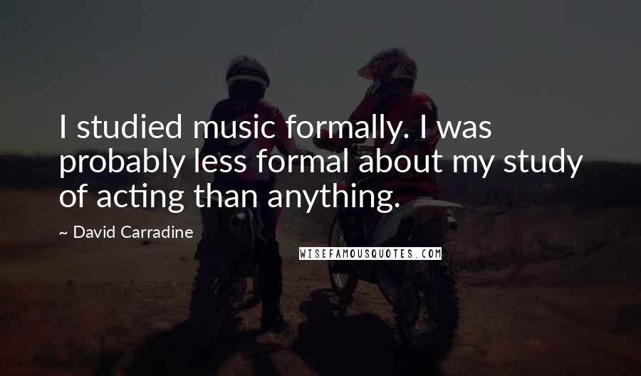 David Carradine Quotes: I studied music formally. I was probably less formal about my study of acting than anything.