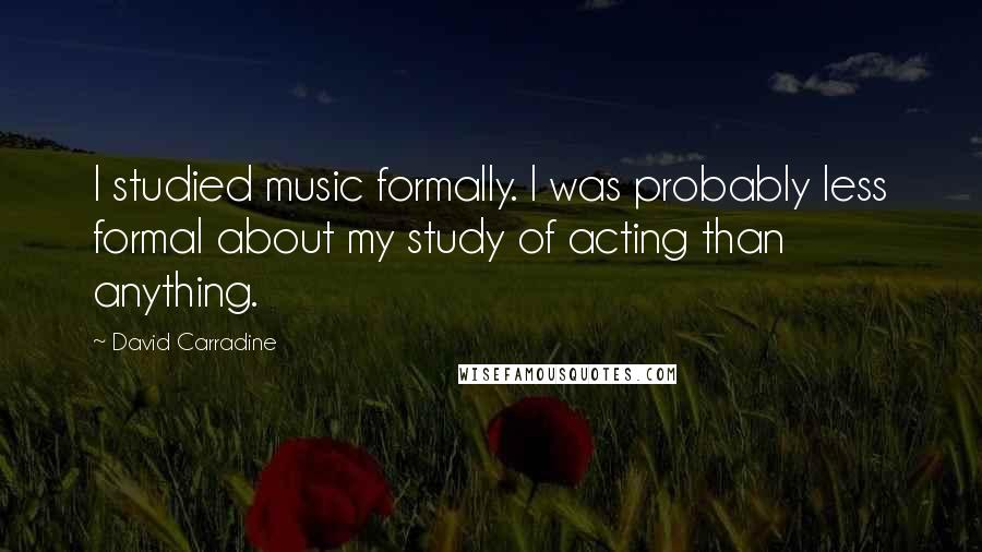 David Carradine Quotes: I studied music formally. I was probably less formal about my study of acting than anything.