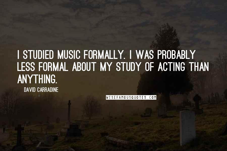 David Carradine Quotes: I studied music formally. I was probably less formal about my study of acting than anything.