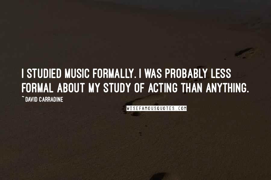 David Carradine Quotes: I studied music formally. I was probably less formal about my study of acting than anything.