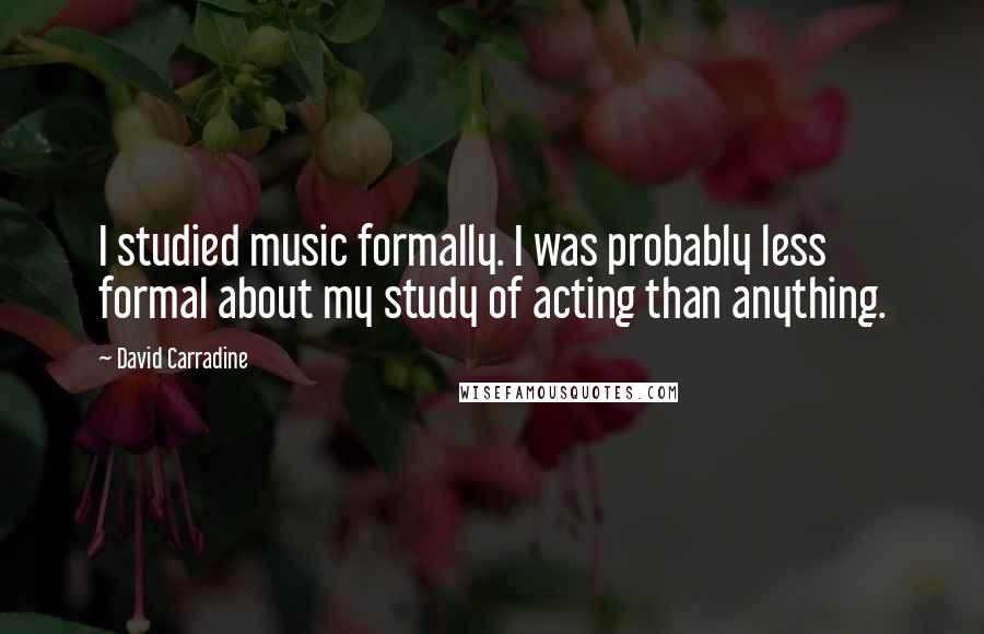 David Carradine Quotes: I studied music formally. I was probably less formal about my study of acting than anything.