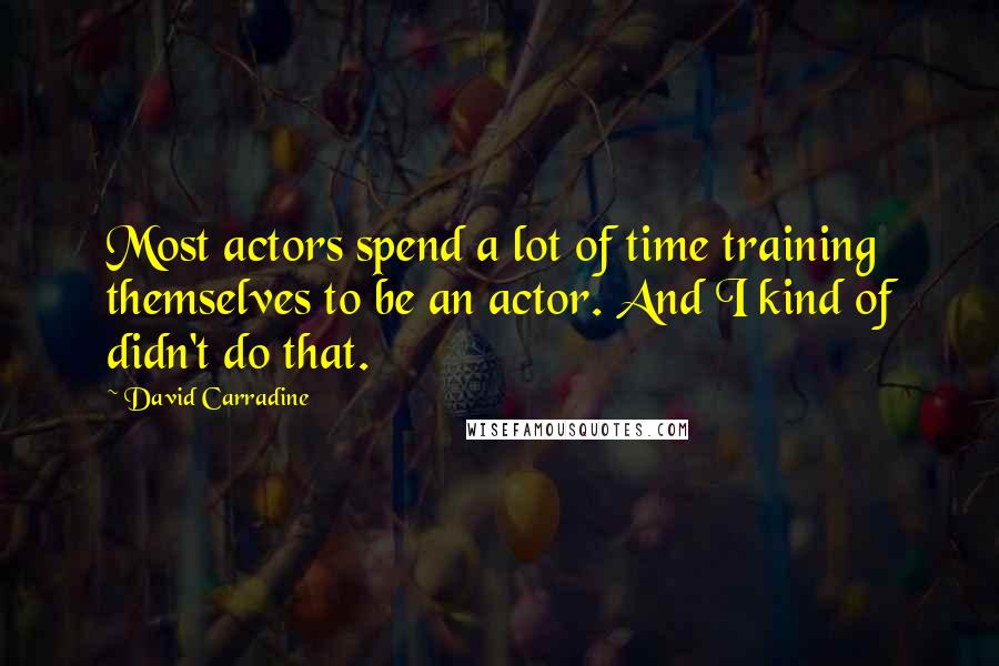 David Carradine Quotes: Most actors spend a lot of time training themselves to be an actor. And I kind of didn't do that.