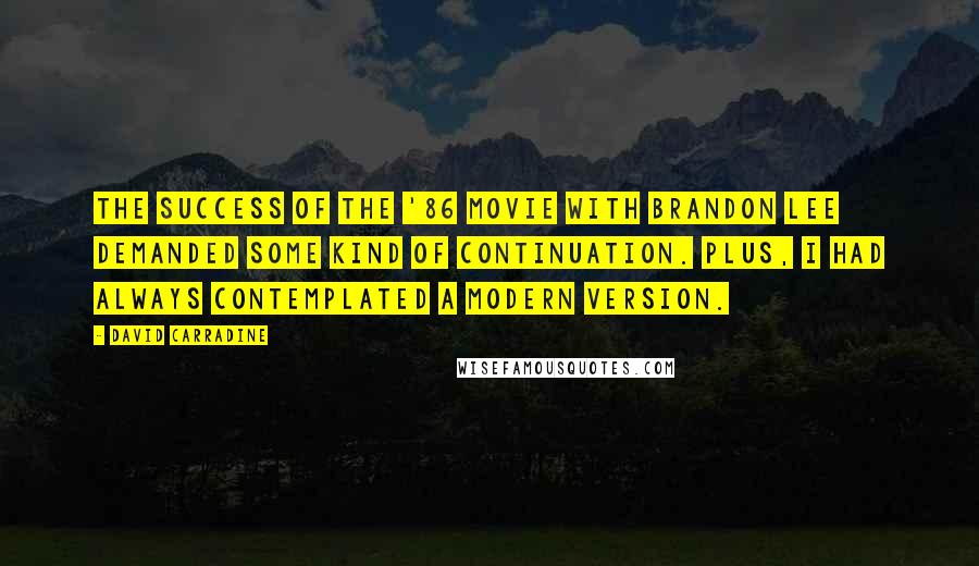 David Carradine Quotes: The success of the '86 movie with Brandon Lee demanded some kind of continuation. Plus, I had always contemplated a modern version.