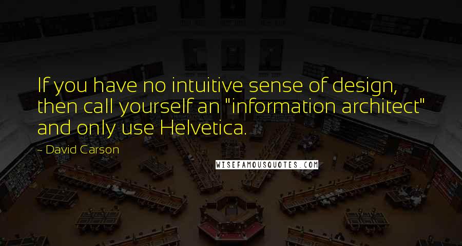 David Carson Quotes: If you have no intuitive sense of design, then call yourself an "information architect" and only use Helvetica.