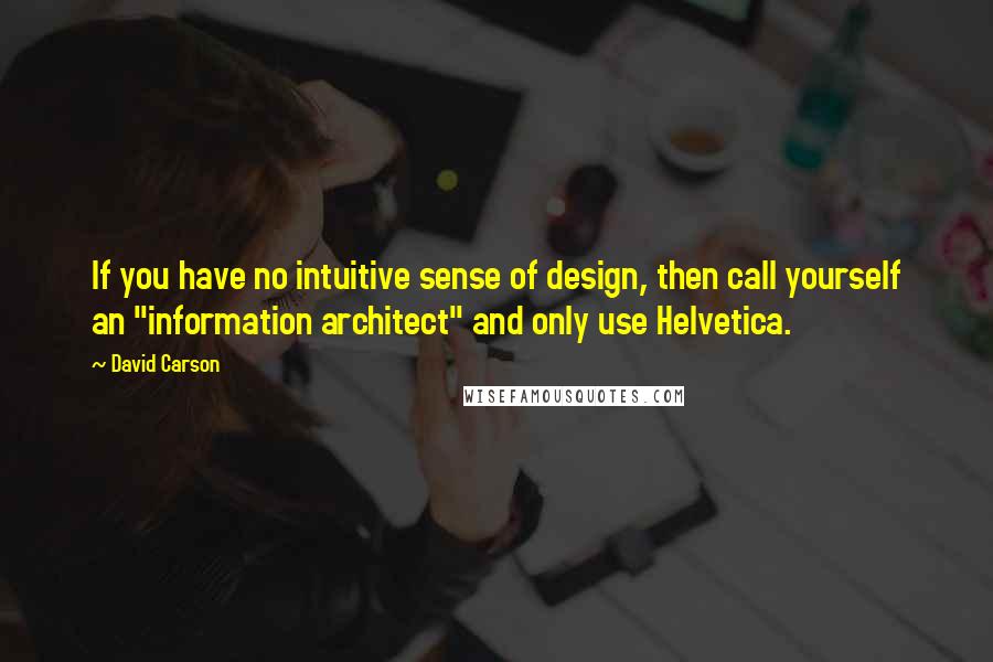 David Carson Quotes: If you have no intuitive sense of design, then call yourself an "information architect" and only use Helvetica.