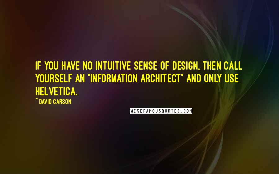 David Carson Quotes: If you have no intuitive sense of design, then call yourself an "information architect" and only use Helvetica.