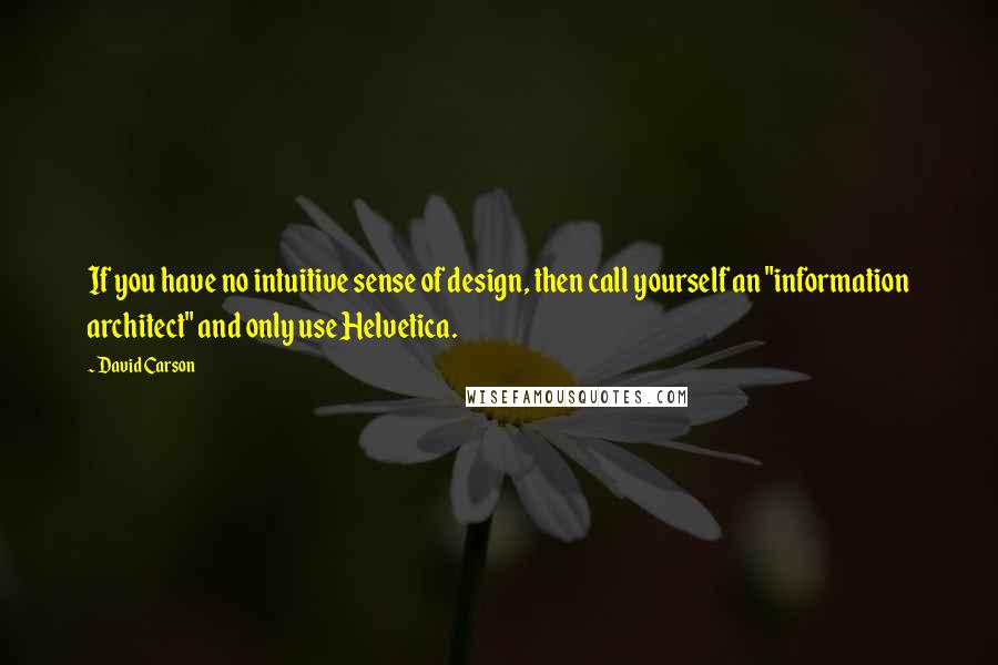 David Carson Quotes: If you have no intuitive sense of design, then call yourself an "information architect" and only use Helvetica.