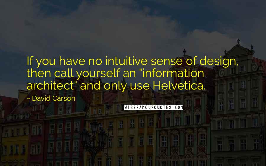 David Carson Quotes: If you have no intuitive sense of design, then call yourself an "information architect" and only use Helvetica.