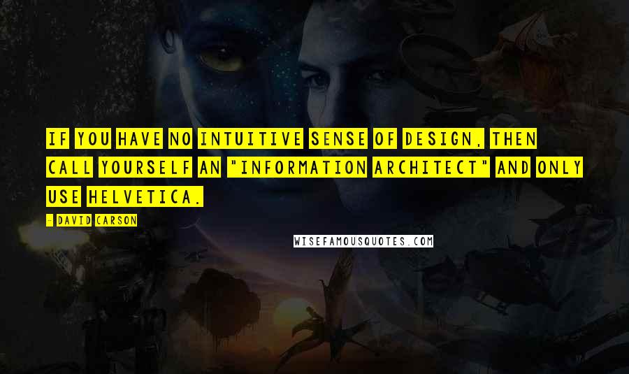 David Carson Quotes: If you have no intuitive sense of design, then call yourself an "information architect" and only use Helvetica.
