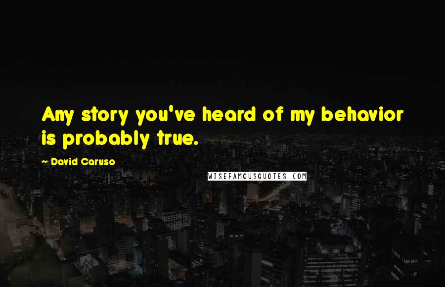 David Caruso Quotes: Any story you've heard of my behavior is probably true.