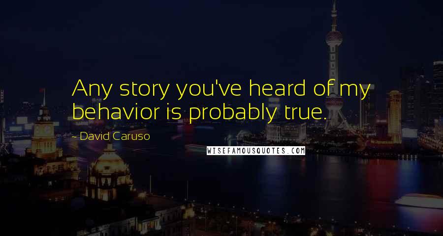 David Caruso Quotes: Any story you've heard of my behavior is probably true.