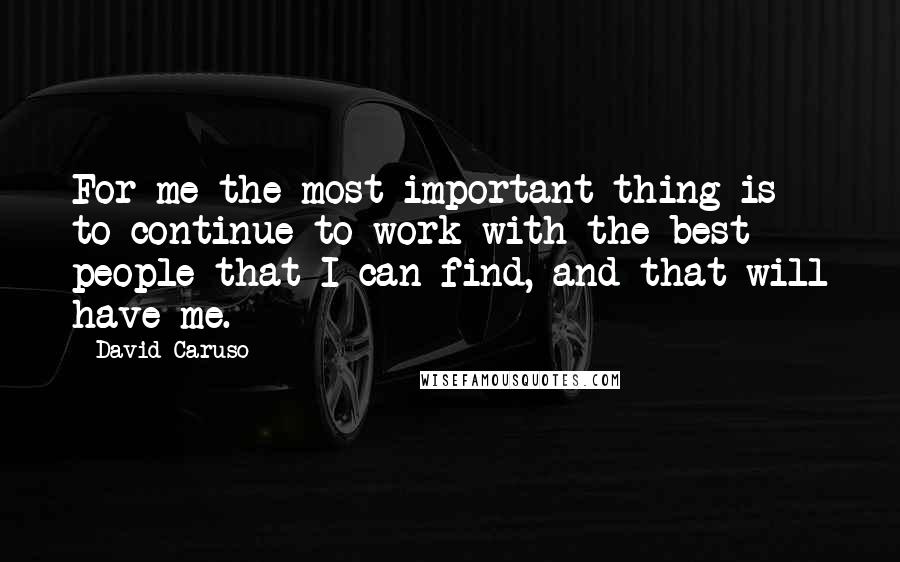 David Caruso Quotes: For me the most important thing is to continue to work with the best people that I can find, and that will have me.