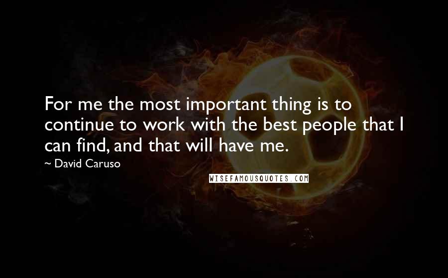 David Caruso Quotes: For me the most important thing is to continue to work with the best people that I can find, and that will have me.