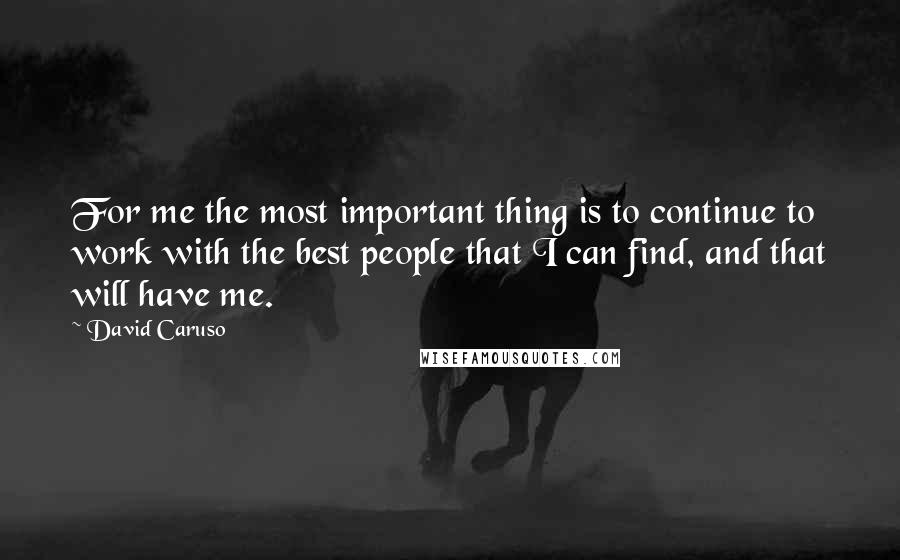 David Caruso Quotes: For me the most important thing is to continue to work with the best people that I can find, and that will have me.