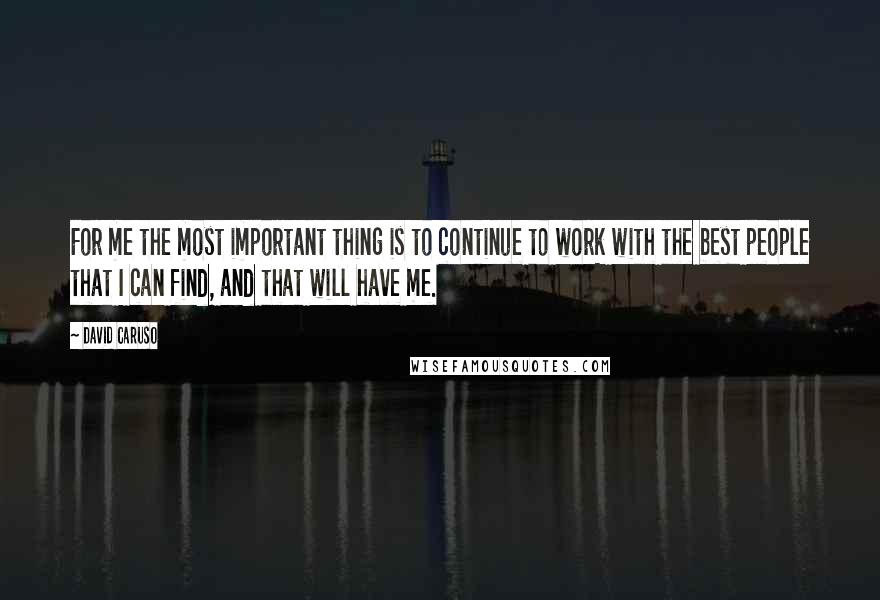 David Caruso Quotes: For me the most important thing is to continue to work with the best people that I can find, and that will have me.