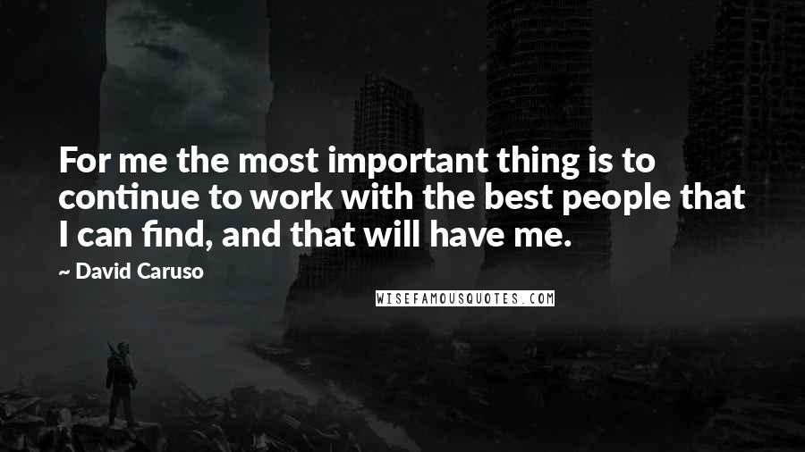 David Caruso Quotes: For me the most important thing is to continue to work with the best people that I can find, and that will have me.