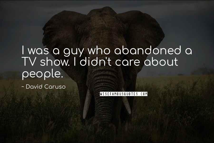 David Caruso Quotes: I was a guy who abandoned a TV show. I didn't care about people.