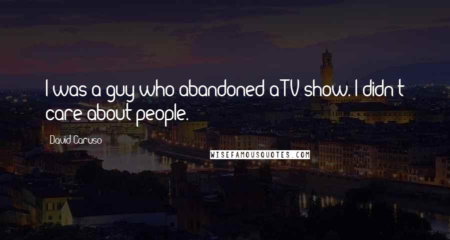 David Caruso Quotes: I was a guy who abandoned a TV show. I didn't care about people.