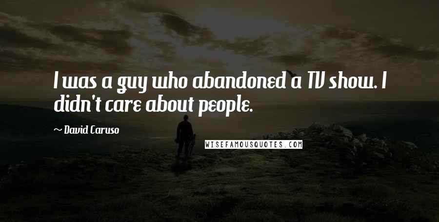 David Caruso Quotes: I was a guy who abandoned a TV show. I didn't care about people.